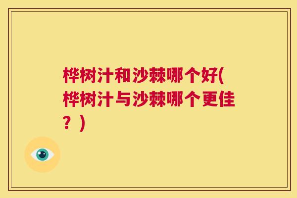 桦树汁和沙棘哪个好(桦树汁与沙棘哪个更佳？)
