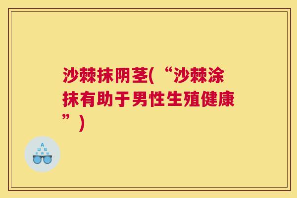 沙棘抹阴茎(“沙棘涂抹有助于男性生殖健康”)