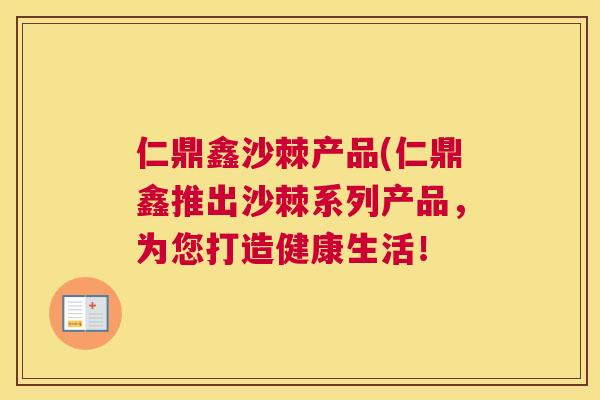 仁鼎鑫沙棘产品(仁鼎鑫推出沙棘系列产品，为您打造健康生活！