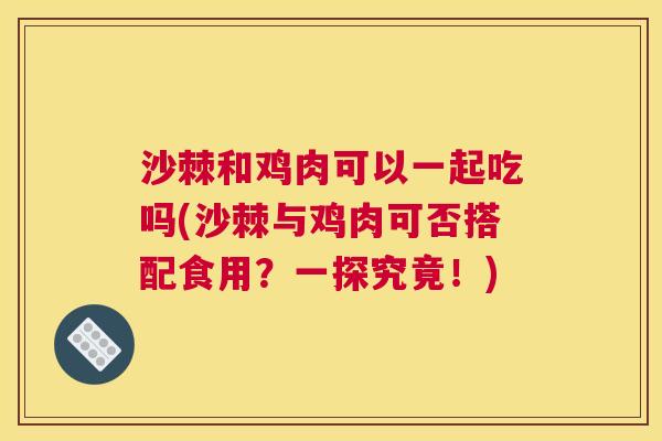 沙棘和鸡肉可以一起吃吗(沙棘与鸡肉可否搭配食用？一探究竟！)