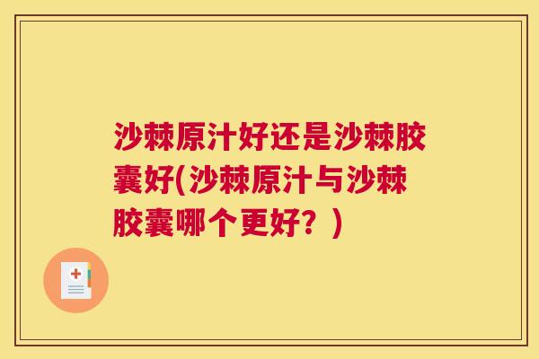 沙棘原汁好还是沙棘胶囊好(沙棘原汁与沙棘胶囊哪个更好？)