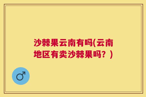 沙棘果云南有吗(云南地区有卖沙棘果吗？)