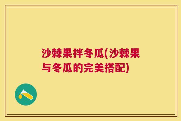 沙棘果拌冬瓜(沙棘果与冬瓜的完美搭配)