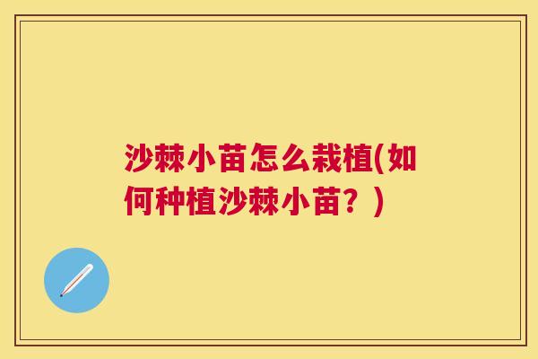 沙棘小苗怎么栽植(如何种植沙棘小苗？)