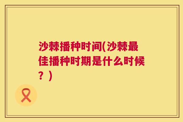 沙棘播种时间(沙棘最佳播种时期是什么时候？)