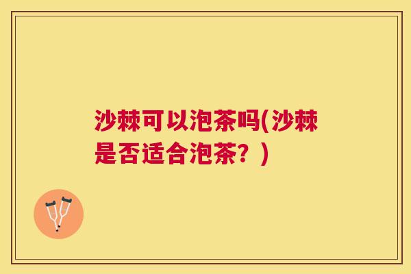 沙棘可以泡茶吗(沙棘是否适合泡茶？)