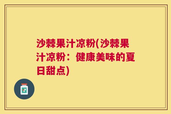 沙棘果汁凉粉(沙棘果汁凉粉：健康美味的夏日甜点)