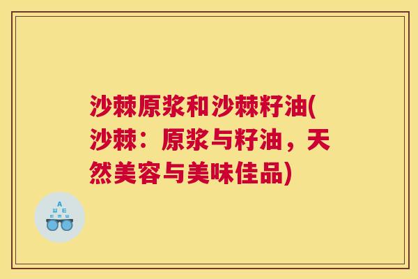 沙棘原浆和沙棘籽油(沙棘：原浆与籽油，天然美容与美味佳品)