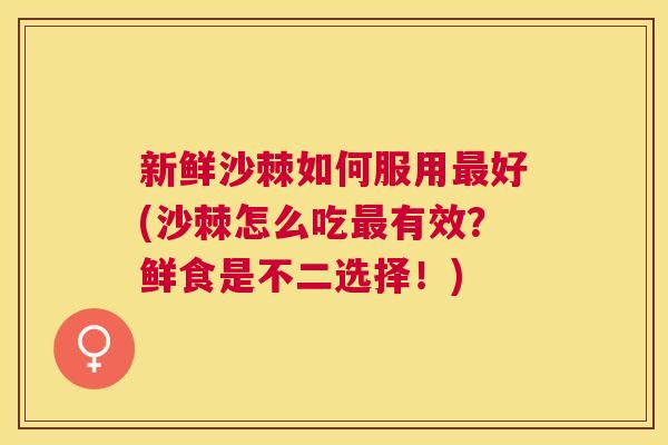 新鲜沙棘如何服用最好(沙棘怎么吃最有效？鲜食是不二选择！)