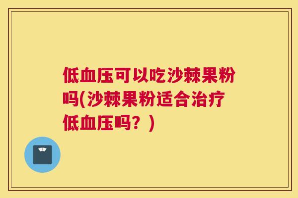低血压可以吃沙棘果粉吗(沙棘果粉适合治疗低血压吗？)