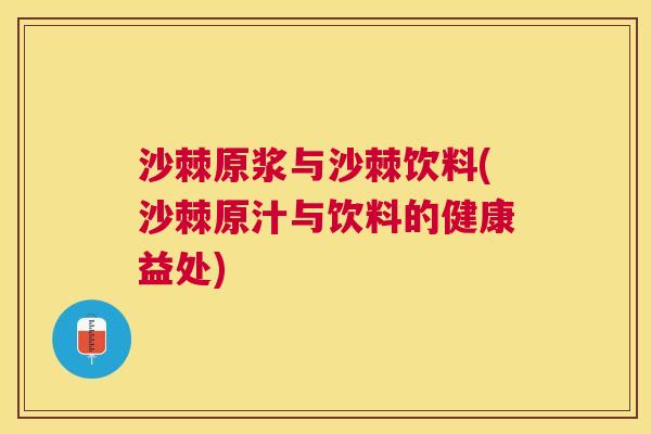 沙棘原浆与沙棘饮料(沙棘原汁与饮料的健康益处)
