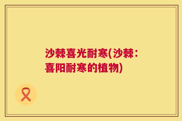 沙棘喜光耐寒(沙棘：喜阳耐寒的植物)