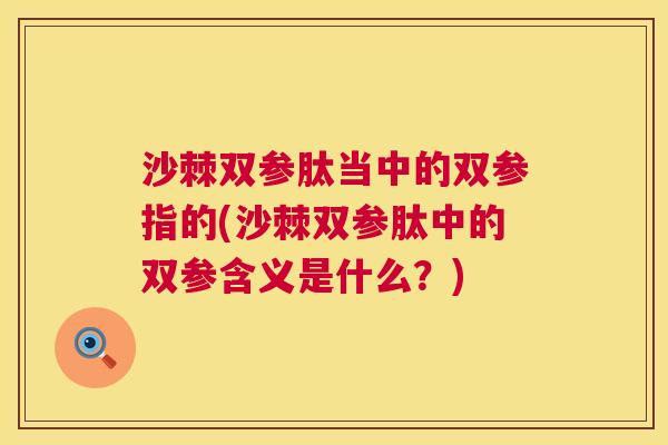 沙棘双参肽当中的双参指的(沙棘双参肽中的双参含义是什么？)