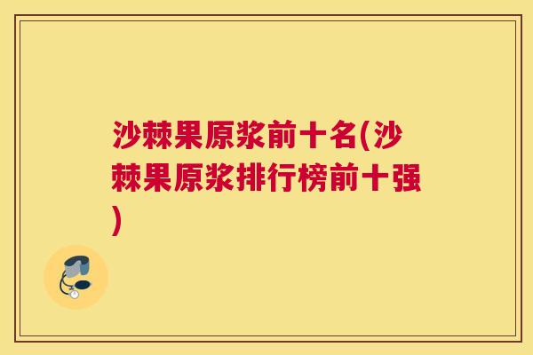 沙棘果原浆前十名(沙棘果原浆排行榜前十强)