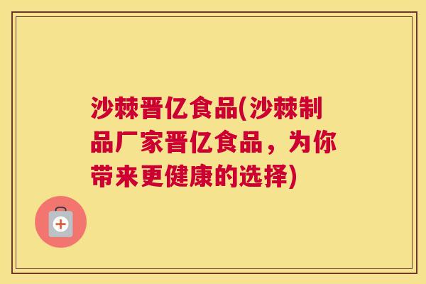 沙棘晋亿食品(沙棘制品厂家晋亿食品，为你带来更健康的选择)