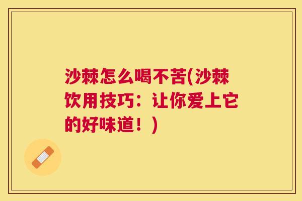 沙棘怎么喝不苦(沙棘饮用技巧：让你爱上它的好味道！)