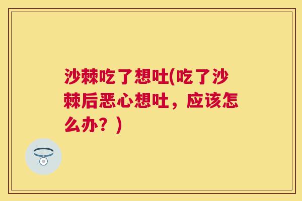 沙棘吃了想吐(吃了沙棘后恶心想吐，应该怎么办？)