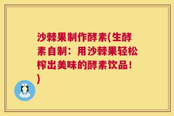 沙棘果制作酵素(生酵素自制:用沙棘果轻松榨出美味的酵素饮品!) 沙棘果制作酵素(生酵素自制:用沙棘果轻松榨出美味的酵素饮品!)