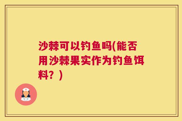 沙棘可以钓鱼吗(能否用沙棘果实作为钓鱼饵料？)