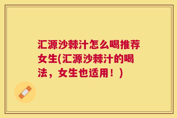 汇源沙棘汁怎么喝推荐女生(汇源沙棘汁的喝法，女生也适用！)