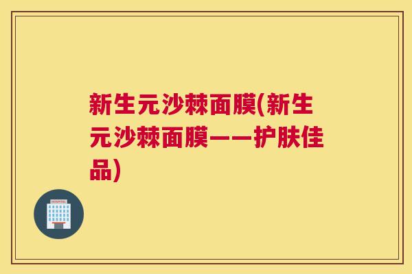 新生元沙棘面膜(新生元沙棘面膜——护肤佳品)