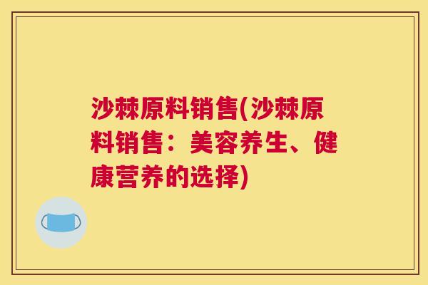 沙棘原料销售(沙棘原料销售：美容养生、健康营养的选择)