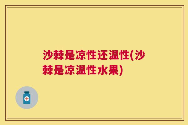 沙棘是凉性还温性(沙棘是凉温性水果)
