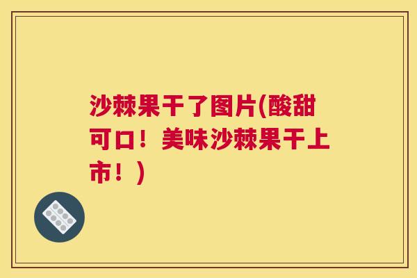 沙棘果干了图片(酸甜可口！美味沙棘果干上市！)