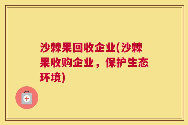 沙棘果回收企业(沙棘果收购企业，保护生态环境)