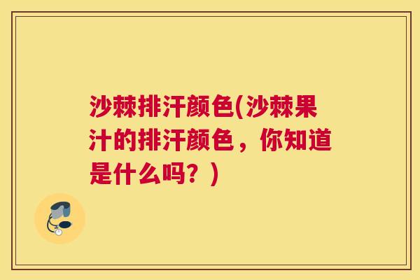 沙棘排汗颜色(沙棘果汁的排汗颜色，你知道是什么吗？)