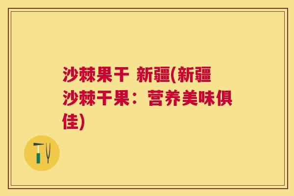 沙棘果干 新疆(新疆沙棘干果：营养美味俱佳)