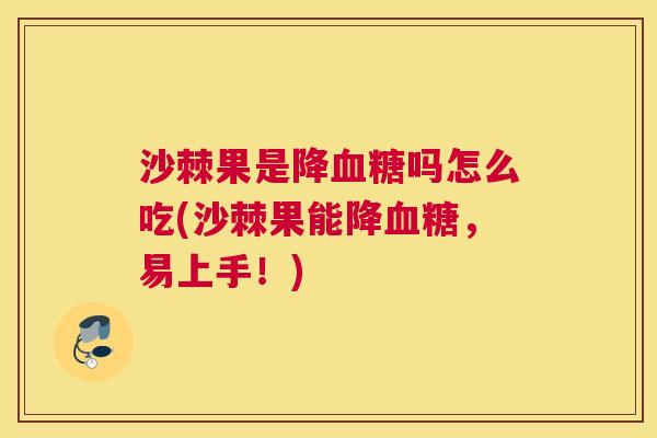 沙棘果是降血糖吗怎么吃(沙棘果能降血糖，易上手！)
