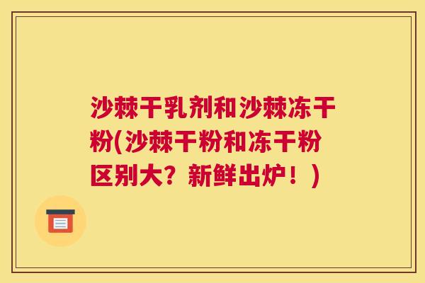 沙棘干乳剂和沙棘冻干粉(沙棘干粉和冻干粉区别大？新鲜出炉！)