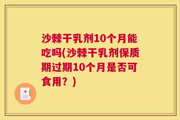 沙棘干乳剂10个月能吃吗(沙棘干乳剂保质期过期10个月是否可食用？)