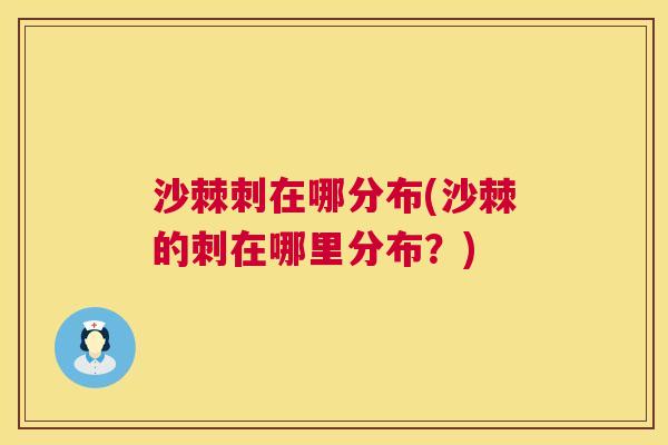 沙棘刺在哪分布(沙棘的刺在哪里分布？)