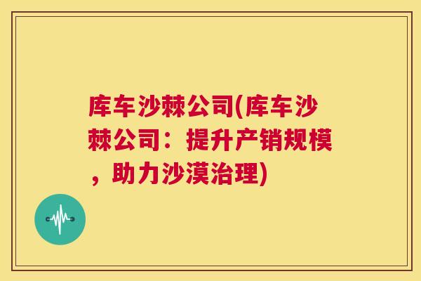 库车沙棘公司(库车沙棘公司：提升产销规模，助力沙漠治理)