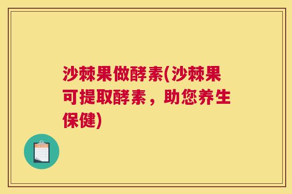 沙棘果做酵素(沙棘果可提取酵素，助您养生保健)