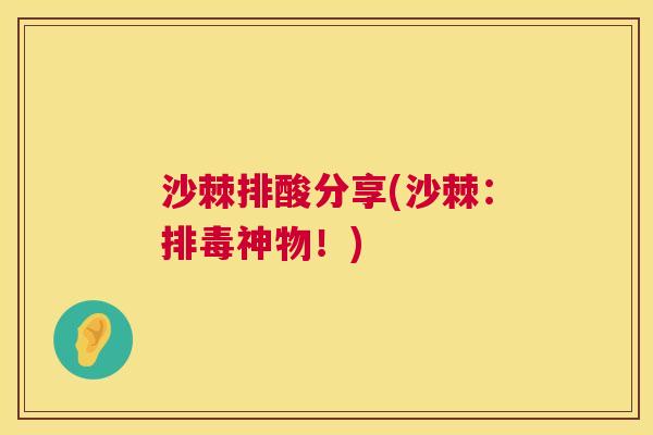 沙棘排酸分享(沙棘：排毒神物！)