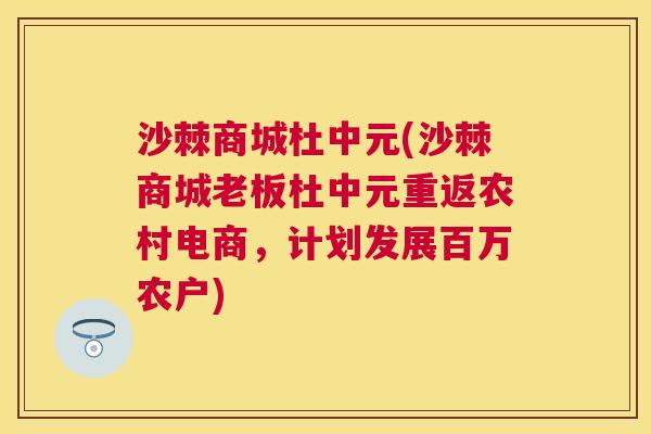 沙棘商城杜中元(沙棘商城老板杜中元重返农村电商，计划发展百万农户)