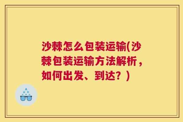 沙棘怎么包装运输(沙棘包装运输方法解析，如何出发、到达？)
