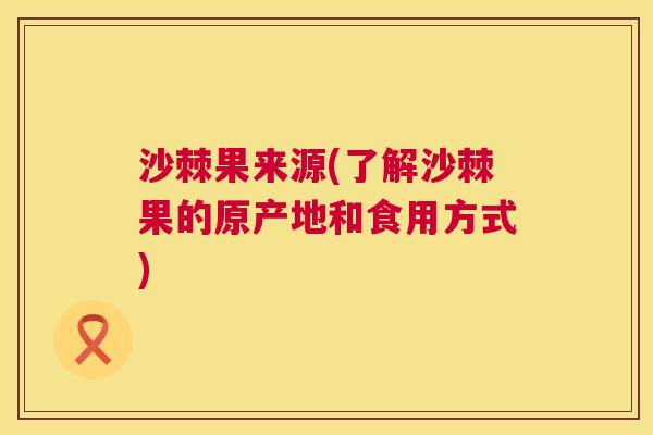 沙棘果来源(了解沙棘果的原产地和食用方式)