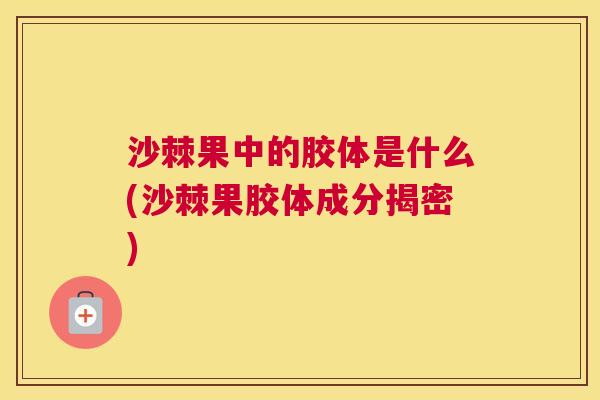 沙棘果中的胶体是什么(沙棘果胶体成分揭密)