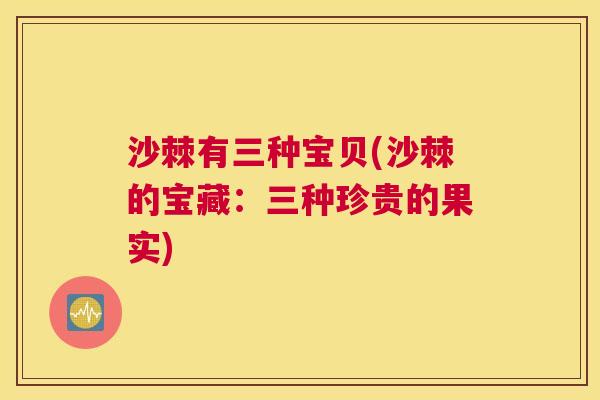 沙棘有三种宝贝(沙棘的宝藏：三种珍贵的果实)
