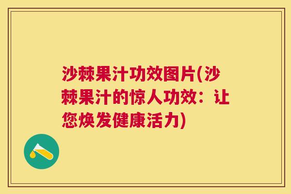 沙棘果汁功效图片(沙棘果汁的惊人功效：让您焕发健康活力)