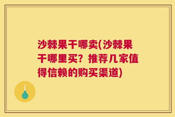 沙棘果干哪卖(沙棘果干哪里买？推荐几家值得信赖的购买渠道)
