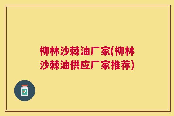 柳林沙棘油厂家(柳林沙棘油供应厂家推荐)