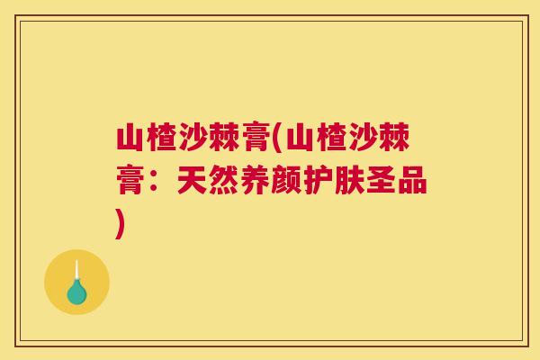 山楂沙棘膏(山楂沙棘膏：天然养颜护肤圣品)
