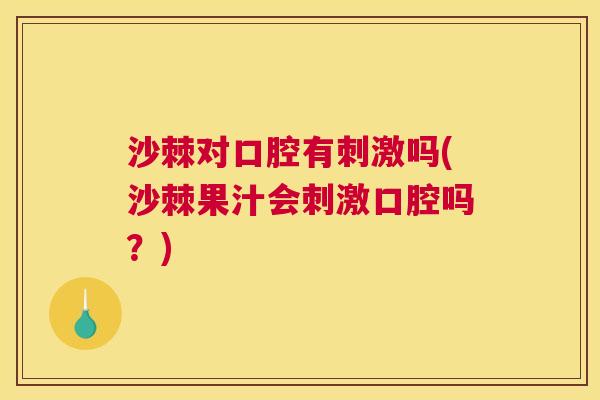 沙棘对口腔有刺激吗(沙棘果汁会刺激口腔吗？)