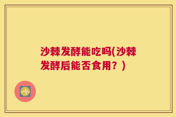 沙棘发酵能吃吗(沙棘发酵后能否食用？)