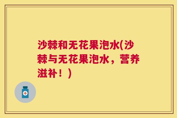 沙棘和无花果泡水(沙棘与无花果泡水，营养滋补！)